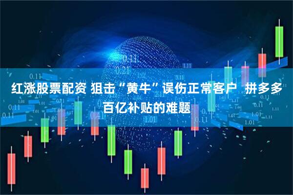 红涨股票配资 狙击“黄牛”误伤正常客户  拼多多百亿补贴的难题