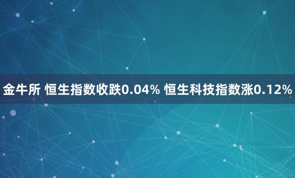 金牛所 恒生指数收跌0.04% 恒生科技指数涨0.12%