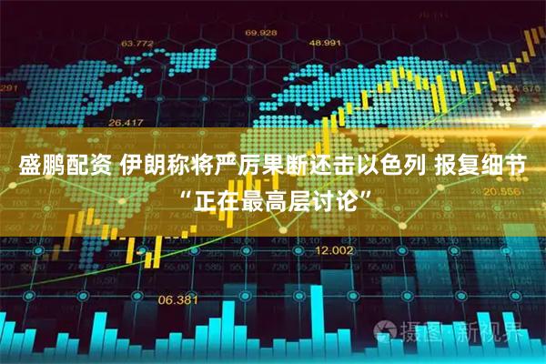 盛鹏配资 伊朗称将严厉果断还击以色列 报复细节“正在最高层讨论”