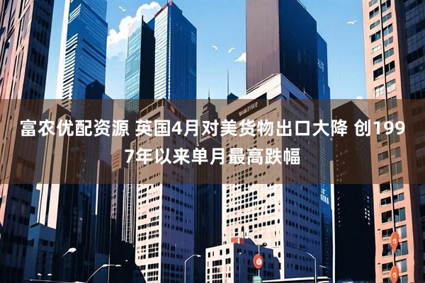 富农优配资源 英国4月对美货物出口大降 创1997年以来单月最高跌幅