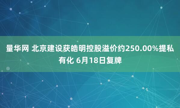 量华网 北京建设获皓明控股溢价约250.00%提私有化 6月18日复牌