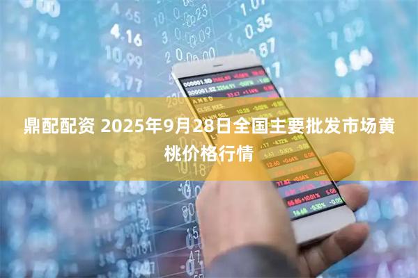 鼎配配资 2025年9月28日全国主要批发市场黄桃价格行情