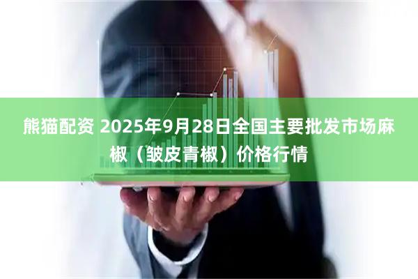 熊猫配资 2025年9月28日全国主要批发市场麻椒（皱皮青椒）价格行情