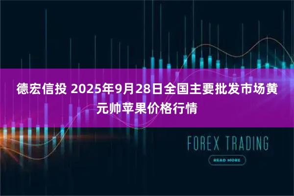 德宏信投 2025年9月28日全国主要批发市场黄元帅苹果价格行情