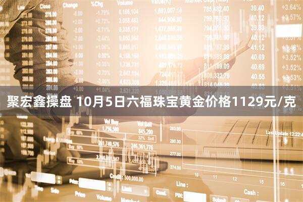聚宏鑫操盘 10月5日六福珠宝黄金价格1129元/克