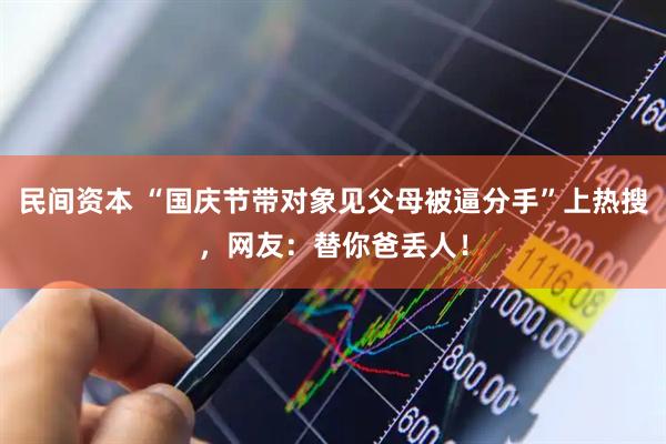 民间资本 “国庆节带对象见父母被逼分手”上热搜，网友：替你爸丢人！
