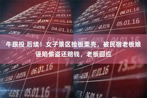 牛跟投 后续！女子景区捡板栗壳，被民宿老板娘诬陷偷盗还赔钱，老板回应