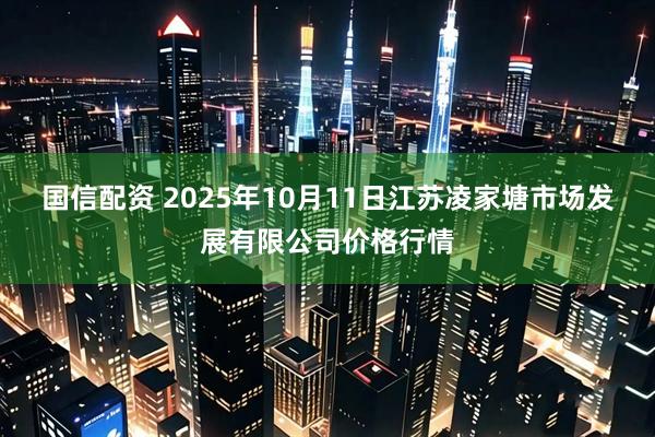 国信配资 2025年10月11日江苏凌家塘市场发展有限公司价格行情