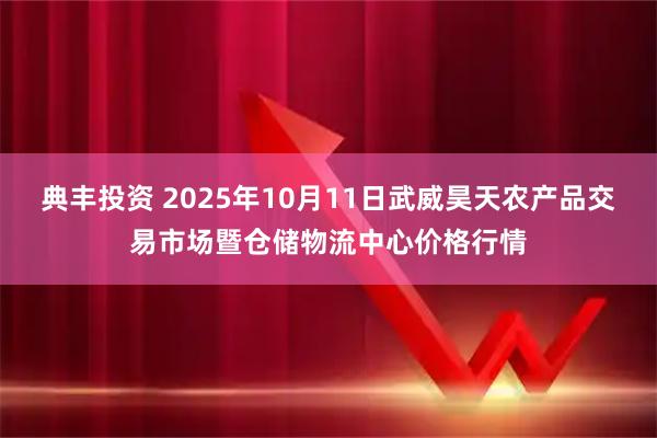 典丰投资 2025年10月11日武威昊天农产品交易市场暨仓储物流中心价格行情