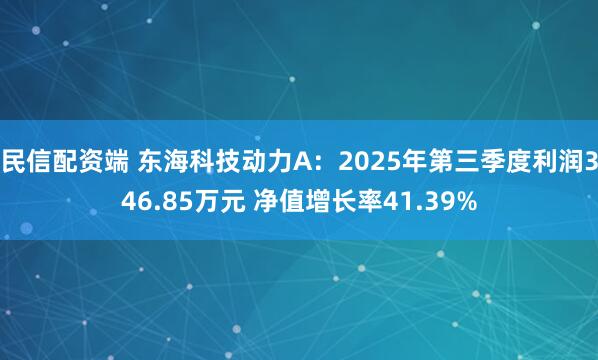 民信配资端 东海科技动力A：2025年第三季度利润346.85万元 净值增长率41.39%