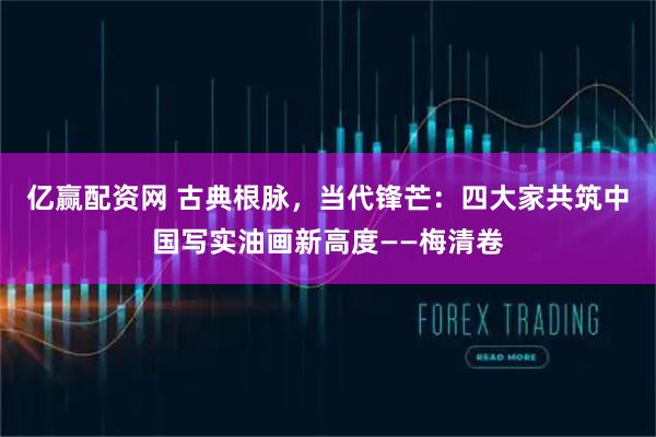 亿赢配资网 古典根脉，当代锋芒：四大家共筑中国写实油画新高度——梅清卷