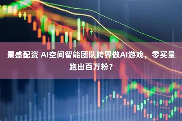 景盛配资 AI空间智能团队跨界做AI游戏，零买量跑出百万粉？