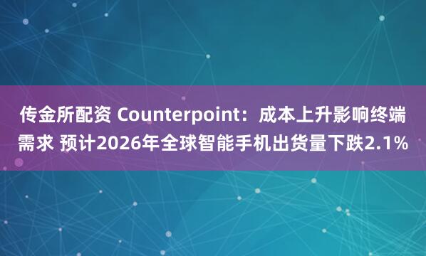 传金所配资 Counterpoint：成本上升影响终端需求 预计2026年全球智能手机出货量下跌2.1%
