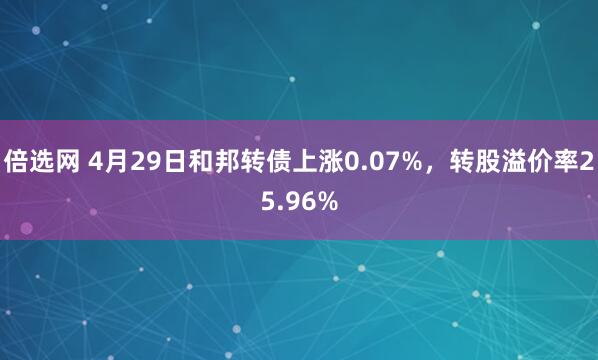 倍选网 4月29日和邦转债上涨0.07%，转股溢价率25.96%