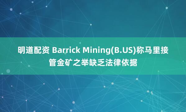 明道配资 Barrick Mining(B.US)称马里接管金矿之举缺乏法律依据
