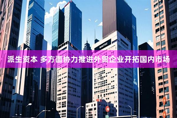 派生资本 多方面协力推进外贸企业开拓国内市场