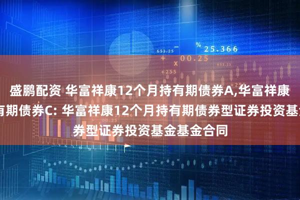 盛鹏配资 华富祥康12个月持有期债券A,华富祥康12个月持有期债券C: 华富祥康12个月持有期债券型证券投资基金基金合同