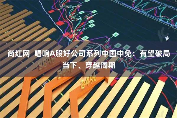 尚红网  唱响A股好公司系列中国中免：有望破局当下、穿越周期
