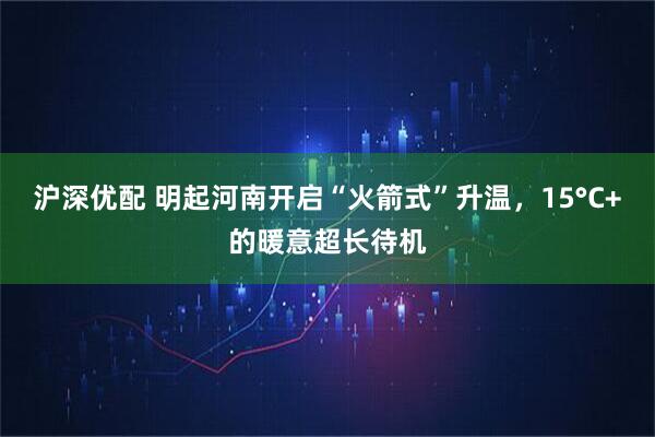 沪深优配 明起河南开启“火箭式”升温，15°C+的暖意超长待机