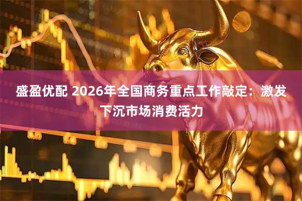 盛盈优配 2026年全国商务重点工作敲定：激发下沉市场消费活力