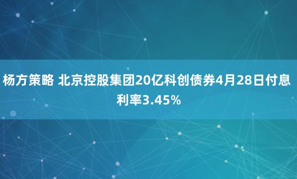 杨方策略 北京控股集团20亿科创债券4月28日付息 利率3.45%