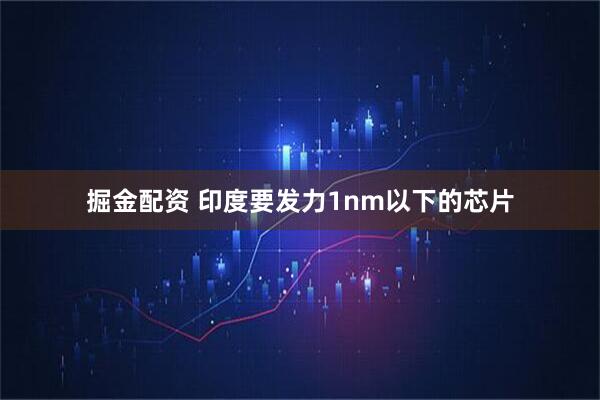 掘金配资 印度要发力1nm以下的芯片
