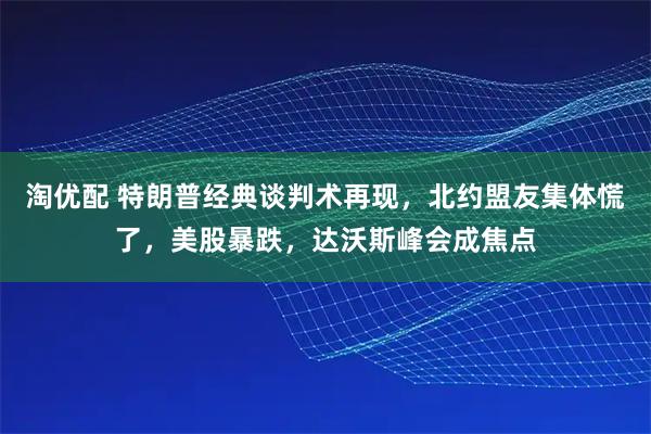 淘优配 特朗普经典谈判术再现，北约盟友集体慌了，美股暴跌，达沃斯峰会成焦点