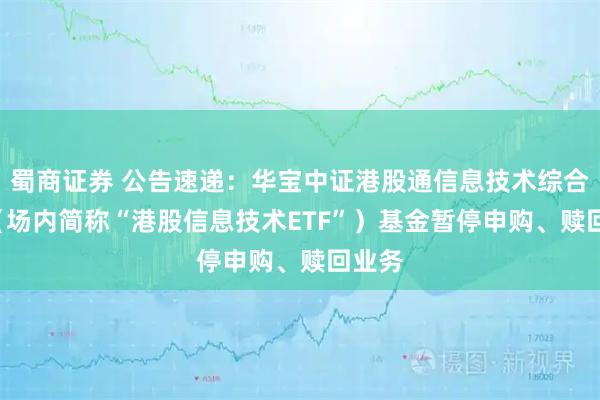蜀商证券 公告速递：华宝中证港股通信息技术综合ETF（场内简称“港股信息技术ETF”）基金暂停申购、赎回业务