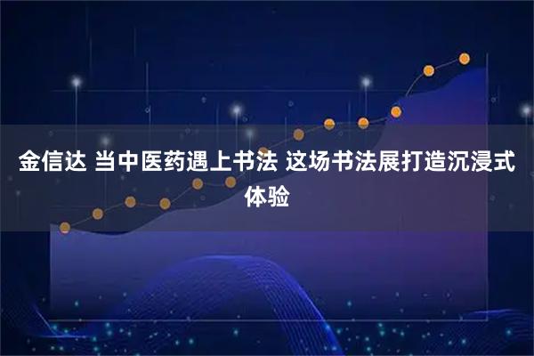 金信达 当中医药遇上书法 这场书法展打造沉浸式体验