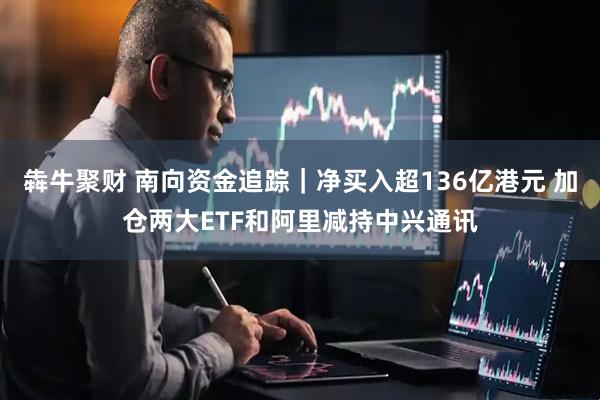 犇牛聚财 南向资金追踪｜净买入超136亿港元 加仓两大ETF和阿里减持中兴通讯