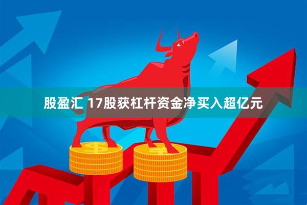 股盈汇 17股获杠杆资金净买入超亿元