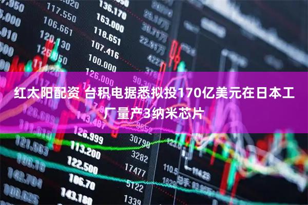 红太阳配资 台积电据悉拟投170亿美元在日本工厂量产3纳米芯片