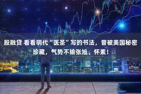 股融贷 看看明代“医圣”写的书法，曾被美国秘密珍藏，气势不输张旭、怀素！
